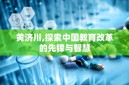 黄济川,探索中国教育改革的先锋与智慧