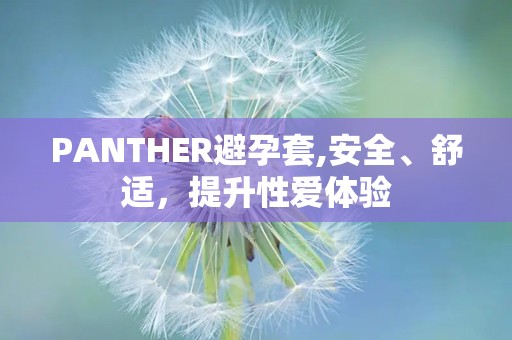 PANTHER避孕套,安全、舒适，提升性爱体验