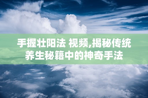 手握壮阳法 视频,揭秘传统养生秘籍中的神奇手法