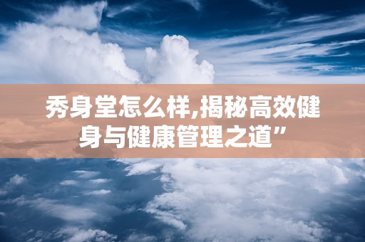 秀身堂怎么样,揭秘高效健身与健康管理之道”