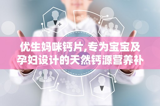 优生妈咪钙片,专为宝宝及孕妇设计的天然钙源营养补充方案”