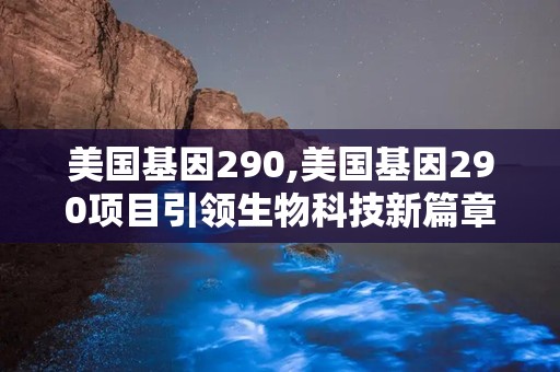 美国基因290,美国基因290项目引领生物科技新篇章