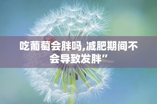 吃葡萄会胖吗,减肥期间不会导致发胖”