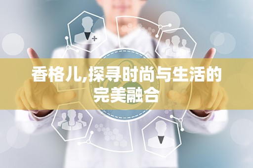 香格儿,探寻时尚与生活的完美融合