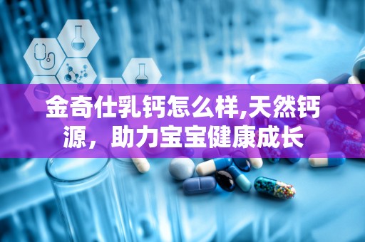 金奇仕乳钙怎么样,天然钙源，助力宝宝健康成长