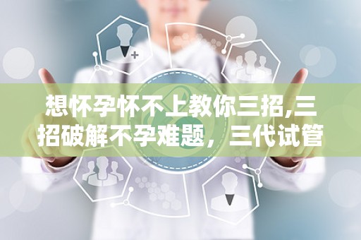 想怀孕怀不上教你三招,三招破解不孕难题，三代试管婴儿技术助力生育梦想”