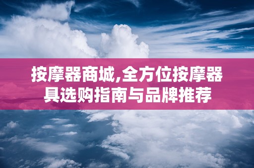 按摩器商城,全方位按摩器具选购指南与品牌推荐