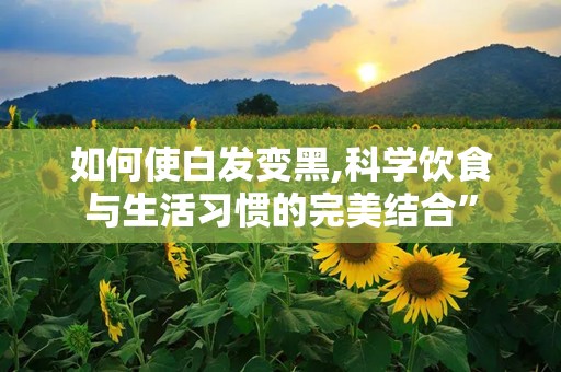 如何使白发变黑,科学饮食与生活习惯的完美结合”