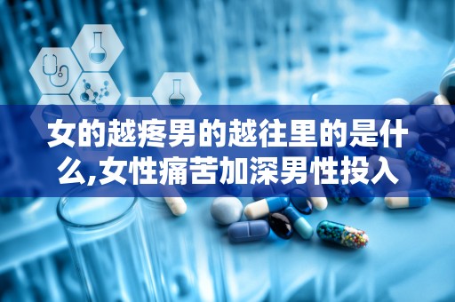 女的越疼男的越往里的是什么,女性痛苦加深男性投入的深情密码