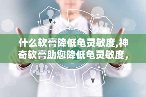 什么软膏降低龟灵敏度,神奇软膏助您降低龟灵敏度，重拾舒适生活