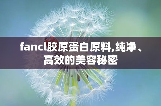 fancl胶原蛋白原料,纯净、高效的美容秘密