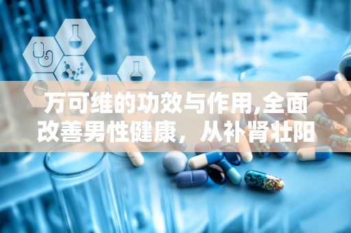 万可维的功效与作用,全面改善男性健康，从补肾壮阳到提升免疫力