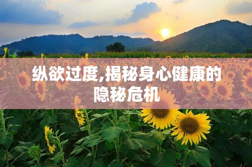 纵欲过度,揭秘身心健康的隐秘危机