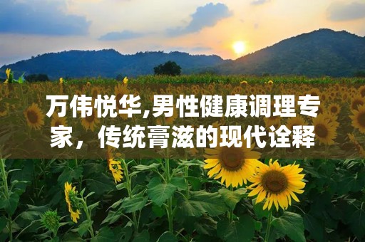 万伟悦华,男性健康调理专家，传统膏滋的现代诠释