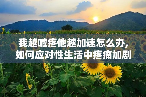 我越喊疼他越加速怎么办,如何应对性生活中疼痛加剧的现象”