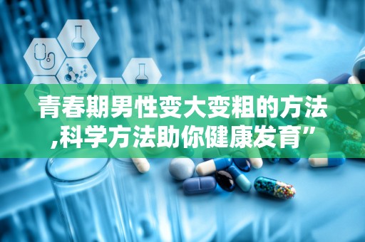 青春期男性变大变粗的方法,科学方法助你健康发育”