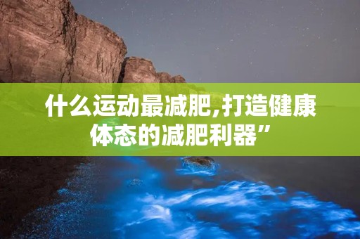 什么运动最减肥,打造健康体态的减肥利器”