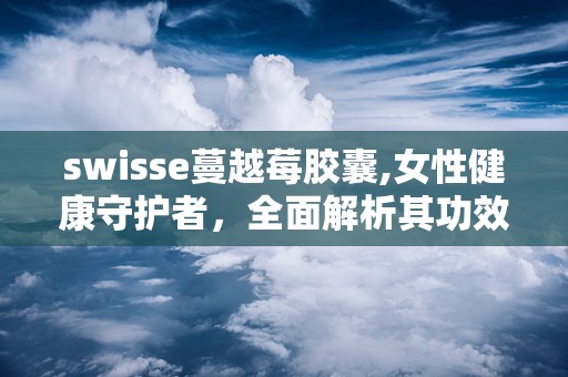 swisse蔓越莓胶囊,女性健康守护者，全面解析其功效与使用指南