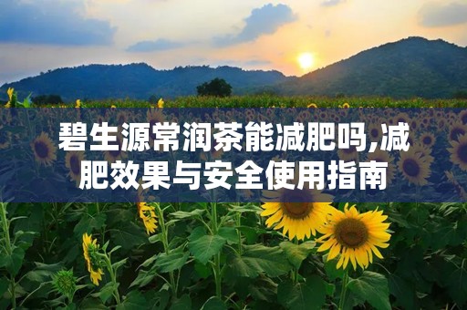 碧生源常润茶能减肥吗,减肥效果与安全使用指南