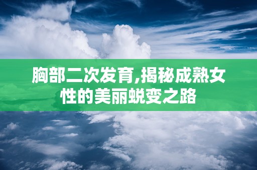 胸部二次发育,揭秘成熟女性的美丽蜕变之路