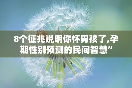 8个征兆说明你怀男孩了,孕期性别预测的民间智慧”