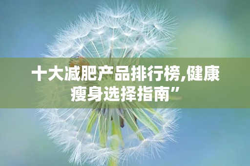 十大减肥产品排行榜,健康瘦身选择指南”