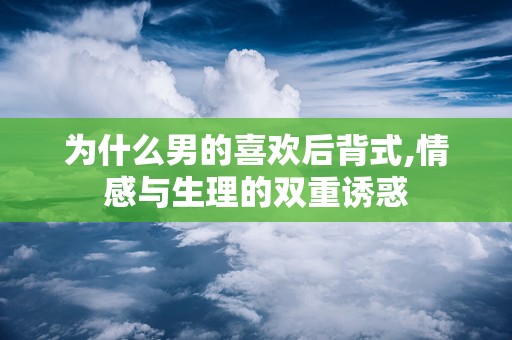 为什么男的喜欢后背式,情感与生理的双重诱惑