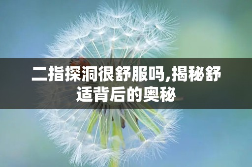 二指探洞很舒服吗,揭秘舒适背后的奥秘