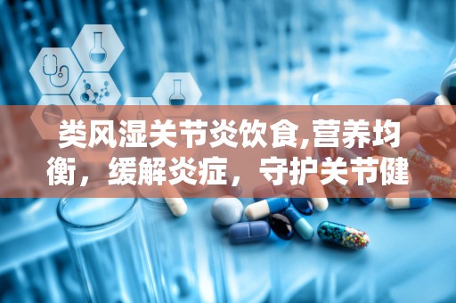 类风湿关节炎饮食,营养均衡，缓解炎症，守护关节健康