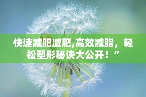 快速减肥减肥,高效减脂，轻松塑形秘诀大公开！”