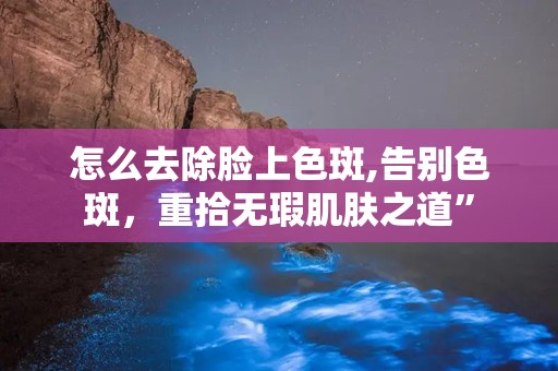 怎么去除脸上色斑,告别色斑，重拾无瑕肌肤之道”