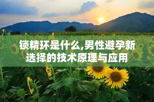 锁精环是什么,男性避孕新选择的技术原理与应用