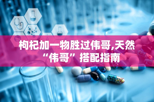 枸杞加一物胜过伟哥,天然“伟哥”搭配指南