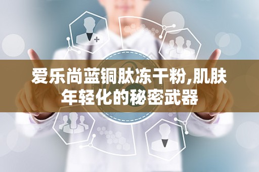 爱乐尚蓝铜肽冻干粉,肌肤年轻化的秘密武器