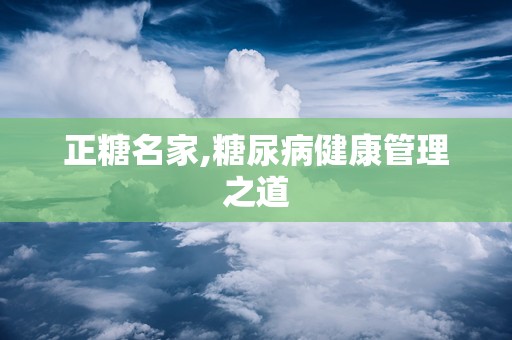 正糖名家,糖尿病健康管理之道