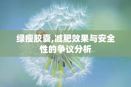 绿瘦胶囊,减肥效果与安全性的争议分析