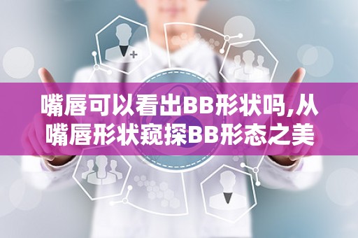 嘴唇可以看出BB形状吗,从嘴唇形状窥探BB形态之美