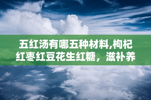五红汤有哪五种材料,枸杞红枣红豆花生红糖，滋补养生五宝汇聚