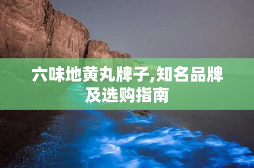 六味地黄丸牌子,知名品牌及选购指南