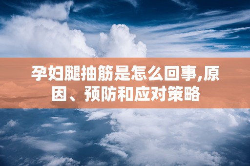 孕妇腿抽筋是怎么回事,原因、预防和应对策略