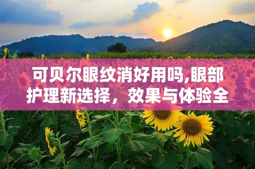 可贝尔眼纹消好用吗,眼部护理新选择，效果与体验全面解析
