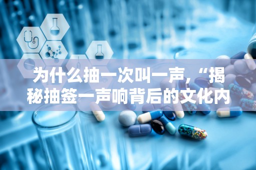 为什么抽一次叫一声,“揭秘抽签一声响背后的文化内涵与心理效应”