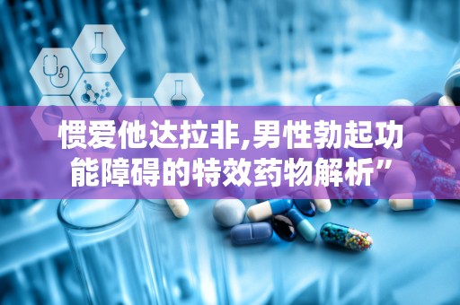 惯爱他达拉非,男性勃起功能障碍的特效药物解析”