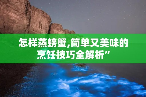 怎样蒸螃蟹,简单又美味的烹饪技巧全解析”