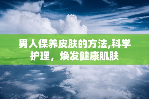 男人保养皮肤的方法,科学护理，焕发健康肌肤