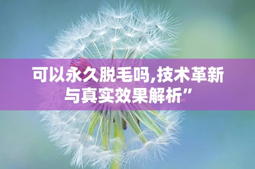 可以永久脱毛吗,技术革新与真实效果解析”