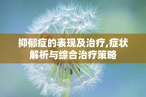抑郁症的表现及治疗,症状解析与综合治疗策略