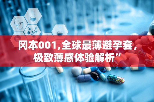 冈本001,全球最薄避孕套，极致薄感体验解析”