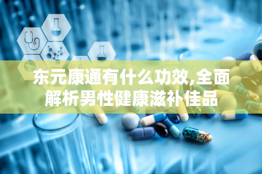 东元康通有什么功效,全面解析男性健康滋补佳品