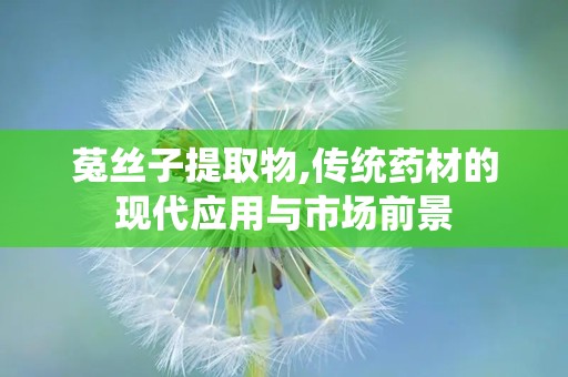 菟丝子提取物,传统药材的现代应用与市场前景